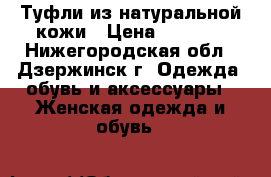 Туфли из натуральной кожи › Цена ­ 1 200 - Нижегородская обл., Дзержинск г. Одежда, обувь и аксессуары » Женская одежда и обувь   